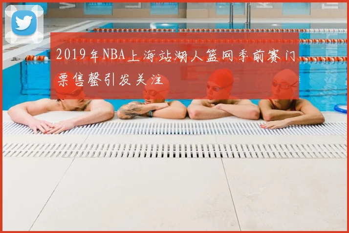 2019年NBA上海站湖人篮网季前赛门票售罄引发关注