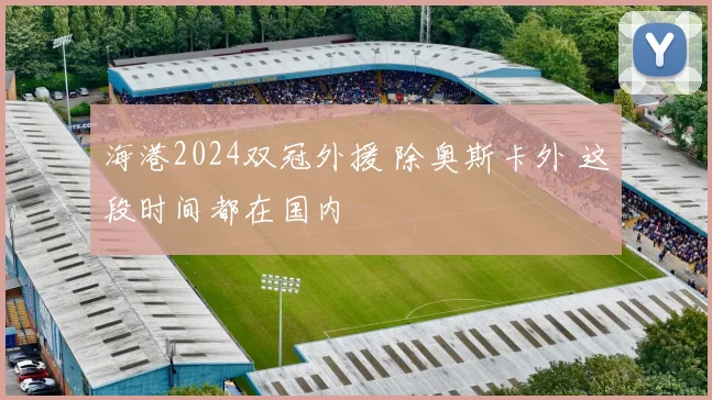 海港2024双冠外援 除奥斯卡外 这段时间都在国内