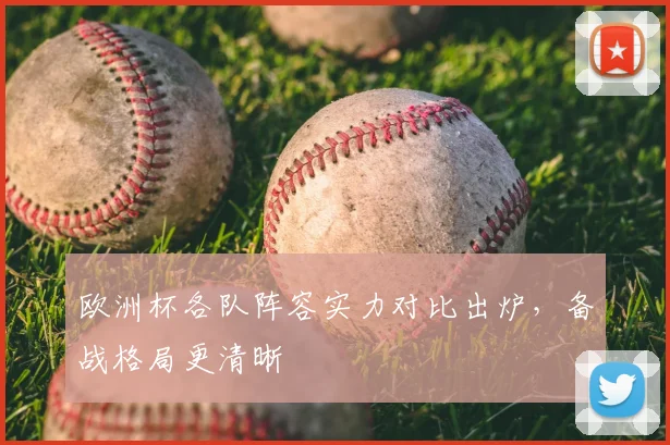 欧洲杯各队阵容实力对比出炉，备战格局更清晰