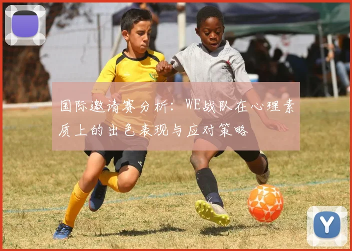 国际邀请赛分析：WE战队在心理素质上的出色表现与应对策略