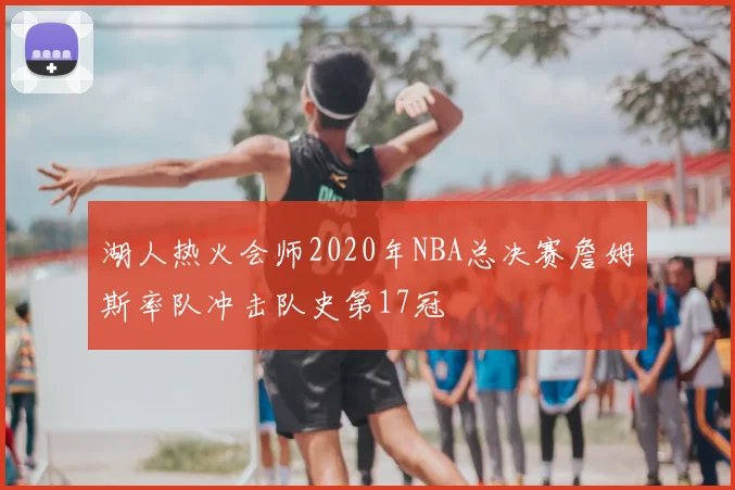 湖人热火会师2020年NBA总决赛詹姆斯率队冲击队史第17冠
