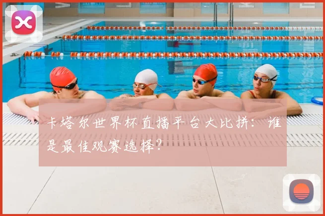 卡塔尔世界杯直播平台大比拼：谁是最佳观赛选择？