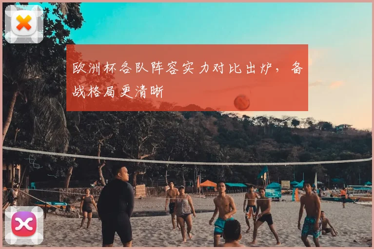 欧洲杯各队阵容实力对比出炉，备战格局更清晰