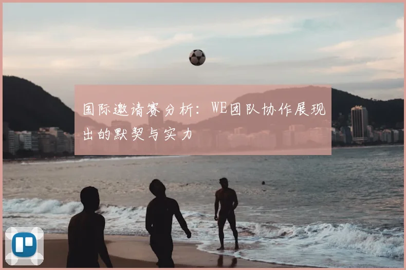 国际邀请赛分析：WE团队协作展现出的默契与实力