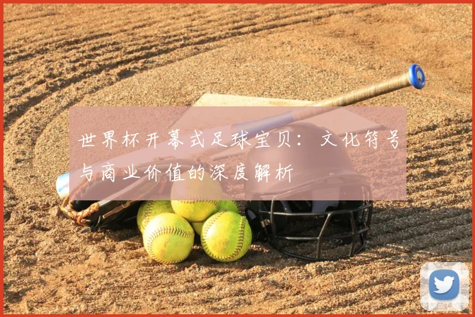 世界杯开幕式足球宝贝：文化符号与商业价值的深度解析