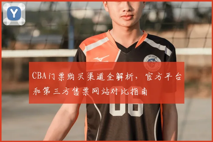 CBA门票购买渠道全解析,官方平台和第三方售票网站对比指南
