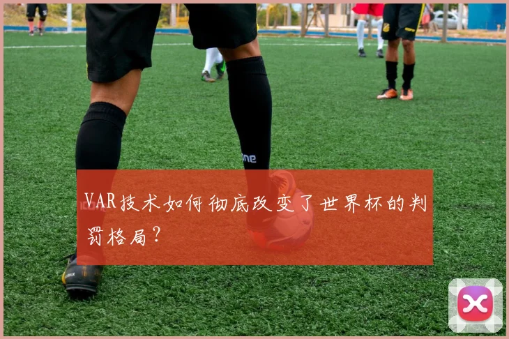 VAR技术如何彻底改变了世界杯的判罚格局?