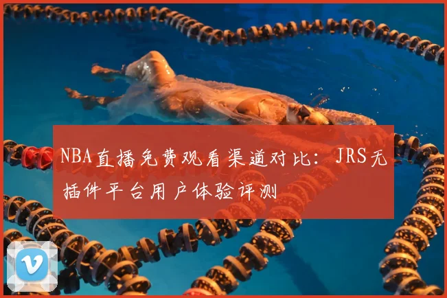 NBA直播免费观看渠道对比：JRS无插件平台用户体验评测