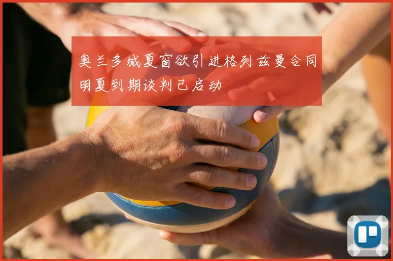 奥兰多城夏窗欲引进格列兹曼合同明夏到期谈判已启动