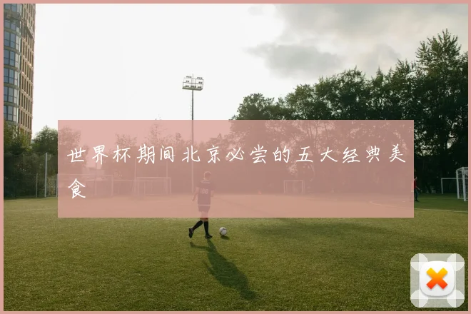 世界杯期间北京必尝的五大经典美食