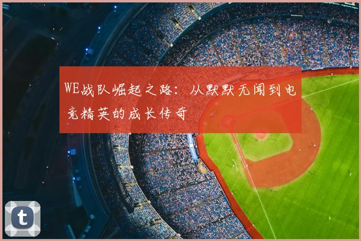 WE战队崛起之路：从默默无闻到电竞精英的成长传奇