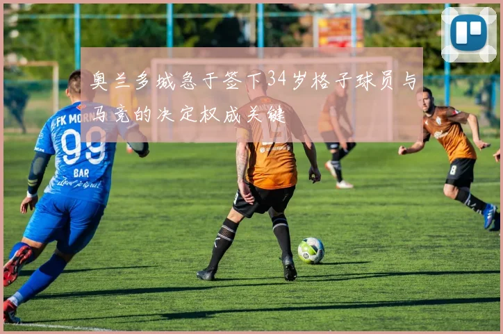 奥兰多城急于签下34岁格子球员与马竞的决定权成关键