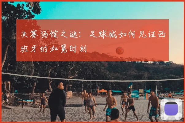 决赛场馆之谜：足球城如何见证西班牙的加冕时刻