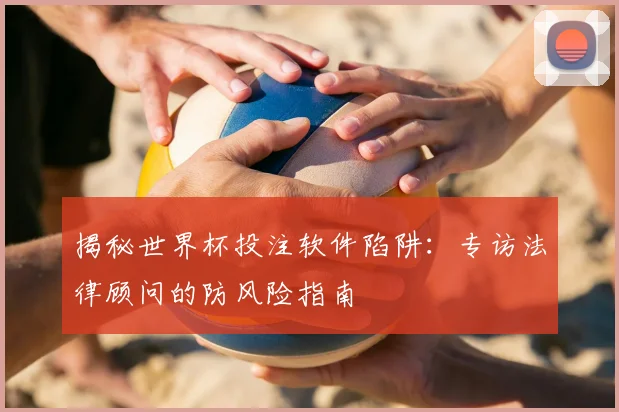 揭秘世界杯投注软件陷阱：专访法律顾问的防风险指南