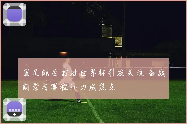 国足能否打进世界杯引发关注 备战前景与赛程压力成焦点