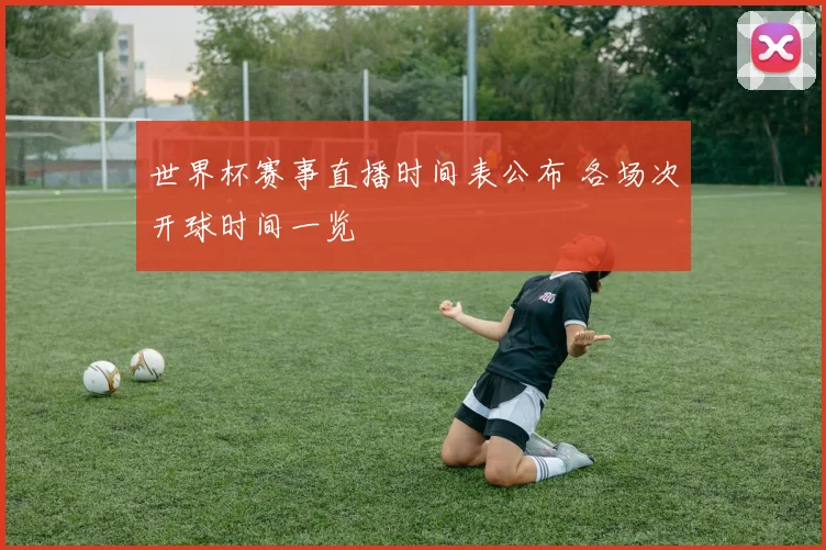 世界杯赛事直播时间表公布 各场次开球时间一览