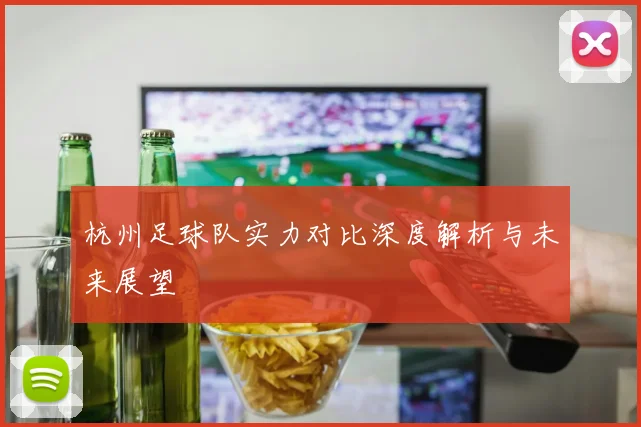 杭州足球队实力对比深度解析与未来展望