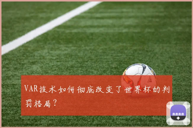 VAR技术如何彻底改变了世界杯的判罚格局?