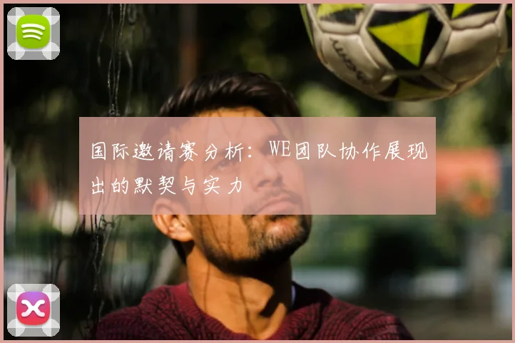 国际邀请赛分析：WE团队协作展现出的默契与实力