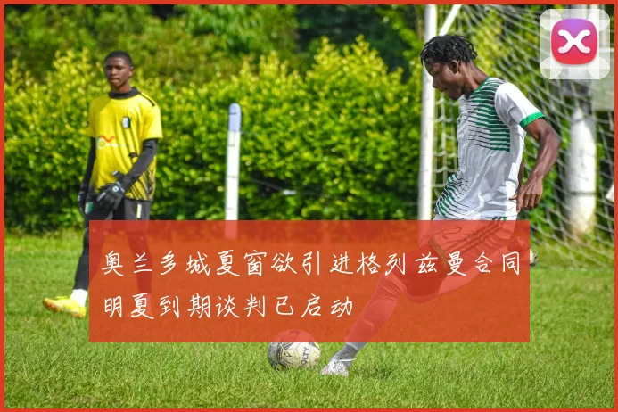 奥兰多城夏窗欲引进格列兹曼合同明夏到期谈判已启动