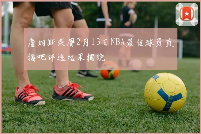 詹姆斯荣膺2月13日NBA最佳球员直播吧评选结果揭晓