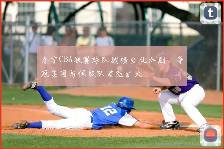 李宁CBA联赛球队战绩分化加剧，争冠集团与保级队差距扩大