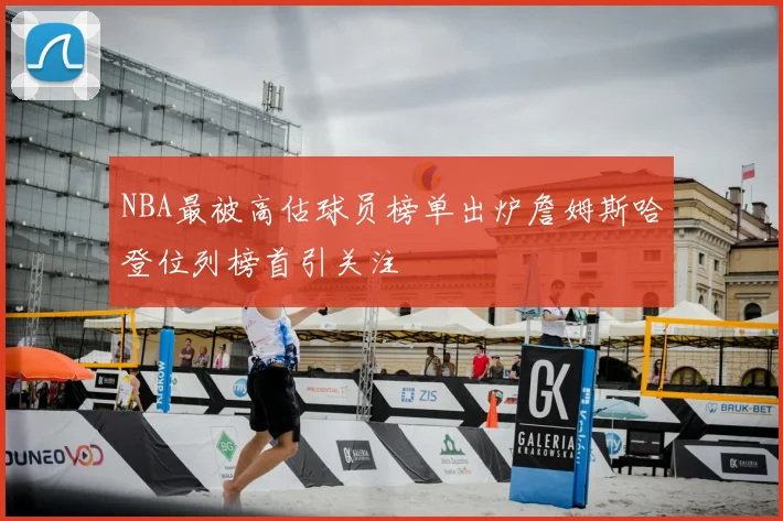 NBA最被高估球员榜单出炉詹姆斯哈登位列榜首引关注