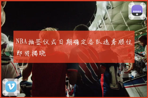NBA抽签仪式日期确定各队选秀顺位即将揭晓