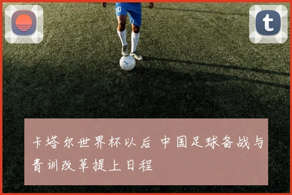 卡塔尔世界杯以后 中国足球备战与青训改革提上日程