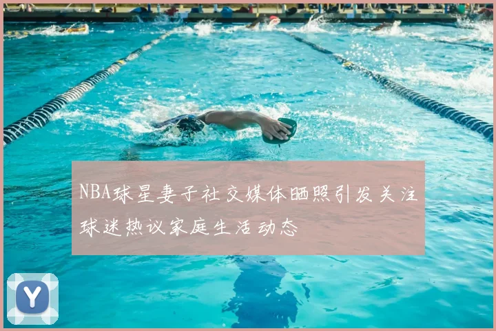NBA球星妻子社交媒体晒照引发关注球迷热议家庭生活动态