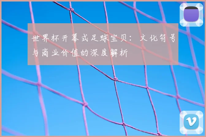 世界杯开幕式足球宝贝:文化符号与商业价值的深度解析