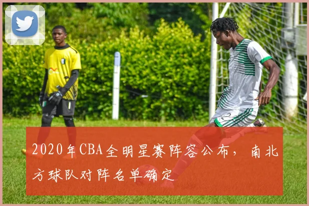 2020年CBA全明星赛阵容公布，南北方球队对阵名单确定