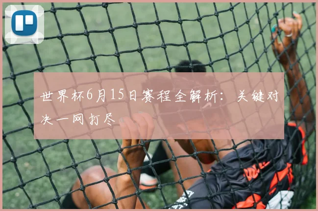 世界杯6月15日赛程全解析：关键对决一网打尽