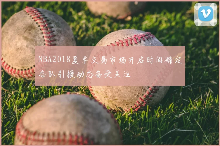 NBA2018夏季交易市场开启时间确定各队引援动态备受关注