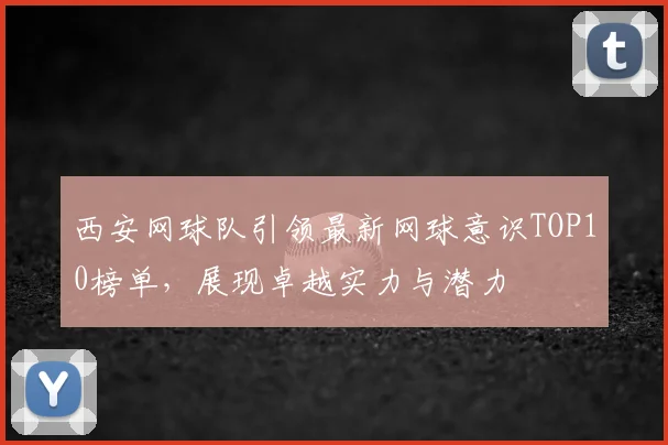 西安网球队引领最新网球意识TOP10榜单，展现卓越实力与潜力