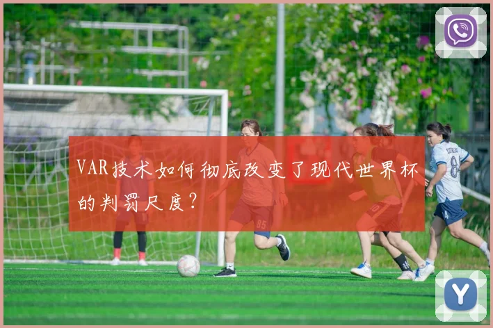 VAR技术如何彻底改变了现代世界杯的判罚尺度?