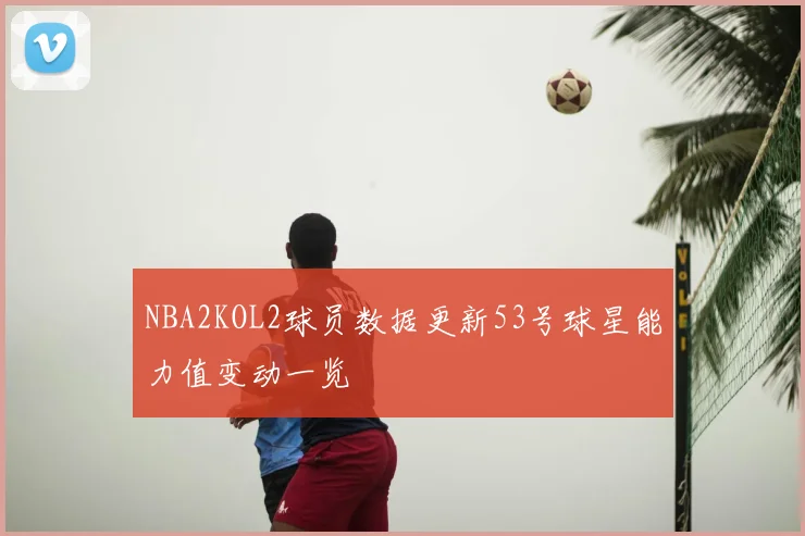 NBA2KOL2球员数据更新53号球星能力值变动一览