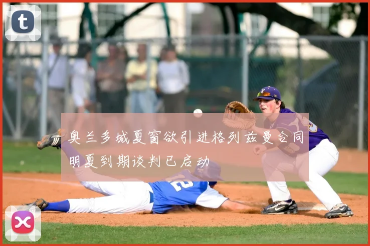 奥兰多城夏窗欲引进格列兹曼合同明夏到期谈判已启动