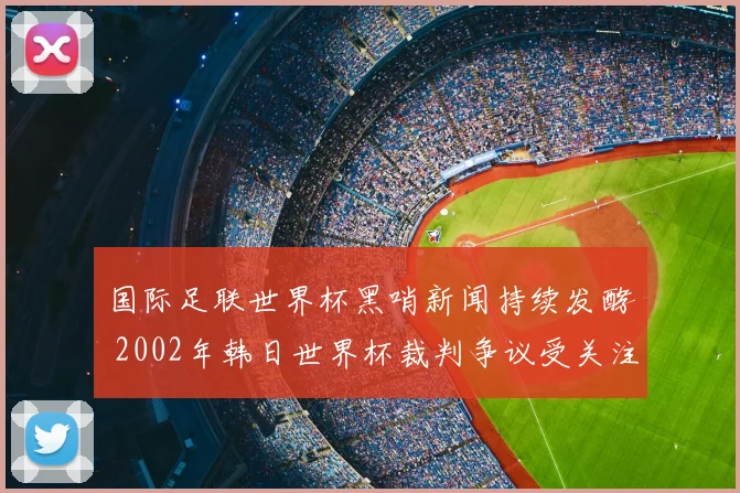 国际足联世界杯黑哨新闻持续发酵 2002年韩日世界杯裁判争议受关注