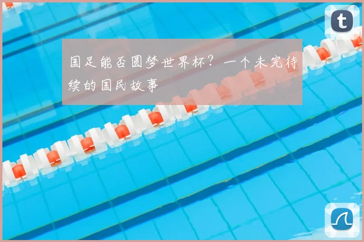 国足能否圆梦世界杯？一个未完待续的国民故事