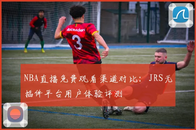 NBA直播免费观看渠道对比：JRS无插件平台用户体验评测