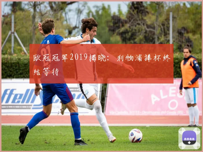 欧冠冠军2019揭晓：利物浦捧杯终结等待