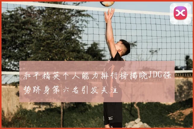 和平精英个人能力排行榜揭晓JDG强势跻身第六名引发关注