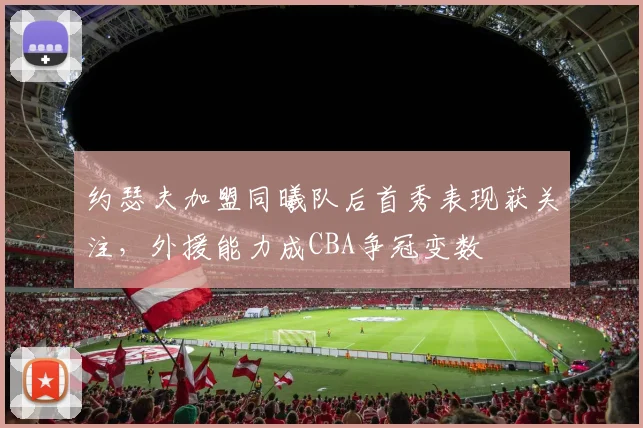 约瑟夫加盟同曦队后首秀表现获关注，外援能力成CBA争冠变数