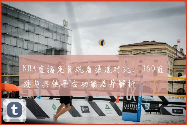 NBA直播免费观看渠道对比：360直播与其他平台功能差异解析