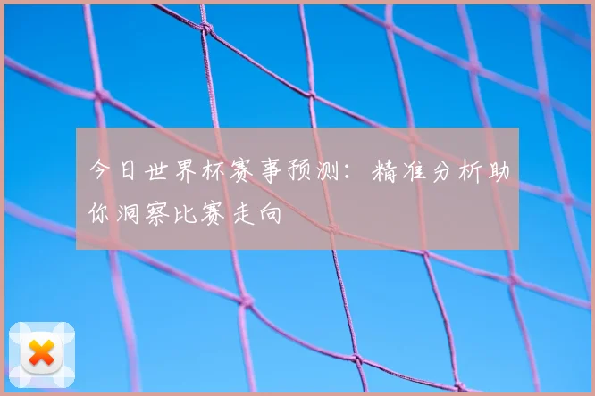 今日世界杯赛事预测：精准分析助你洞察比赛走向