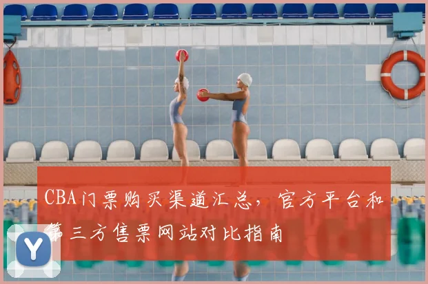 CBA门票购买渠道汇总，官方平台和第三方售票网站对比指南