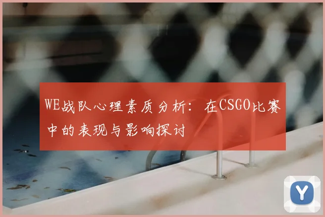 WE战队心理素质分析：在CSGO比赛中的表现与影响探讨