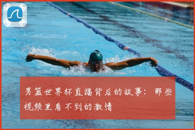 男篮世界杯直播背后的故事：那些视频里看不到的激情