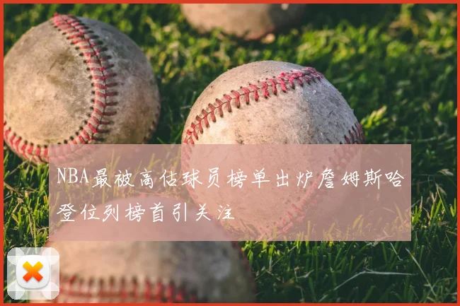 NBA最被高估球员榜单出炉詹姆斯哈登位列榜首引关注